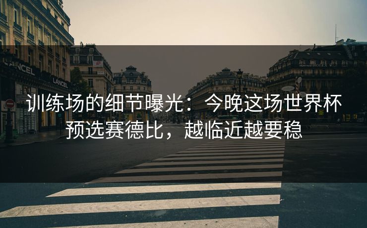 训练场的细节曝光：今晚这场世界杯预选赛德比，越临近越要稳
