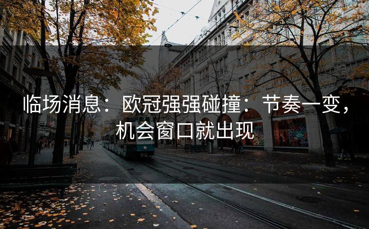 临场消息：欧冠强强碰撞：节奏一变，机会窗口就出现