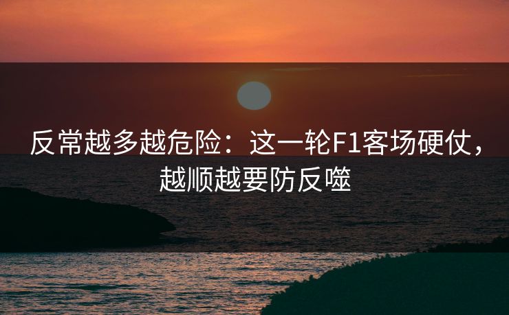 反常越多越危险：这一轮F1客场硬仗，越顺越要防反噬