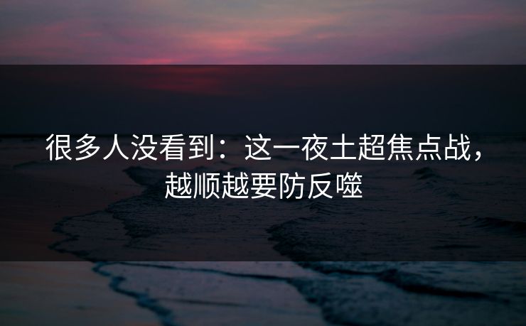 很多人没看到：这一夜土超焦点战，越顺越要防反噬