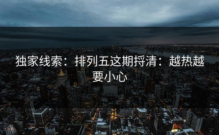 独家线索：排列五这期捋清：越热越要小心