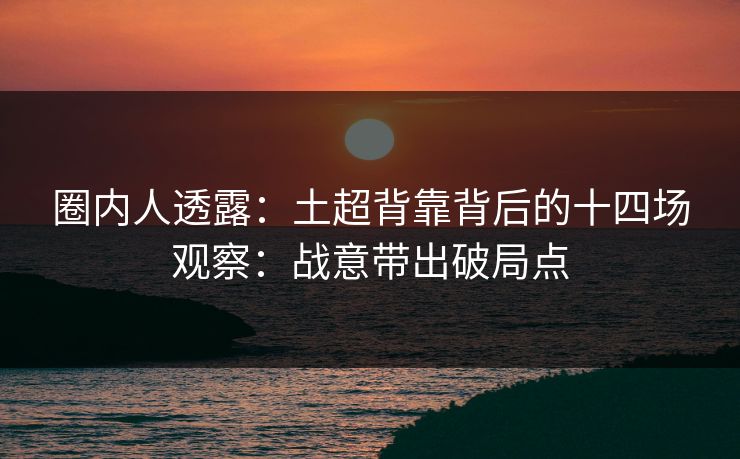 圈内人透露：土超背靠背后的十四场观察：战意带出破局点